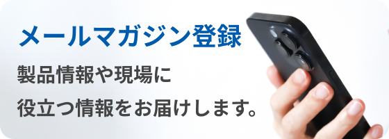 メールマガジン登録：製品情報や現場に役立つ情報をお届けします。